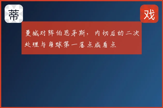 曼城对阵伯恩茅斯,内切后的二次处理与角球第一落点成看点