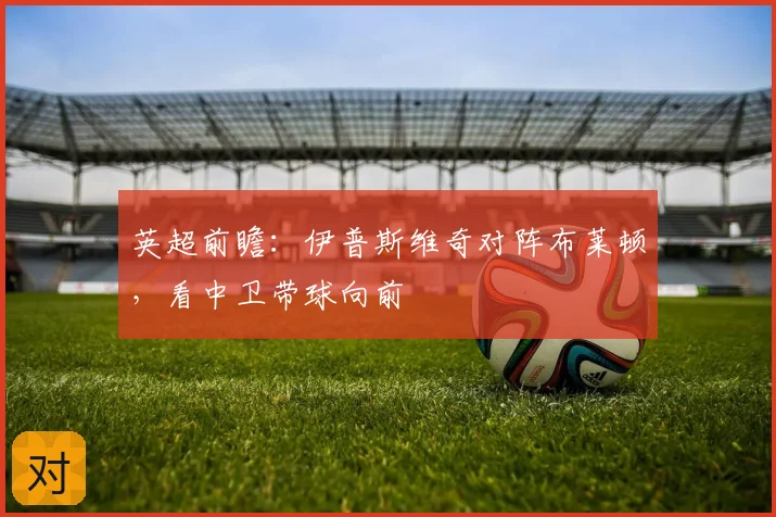 英超前瞻:伊普斯维奇对阵布莱顿,看中卫带球向前
