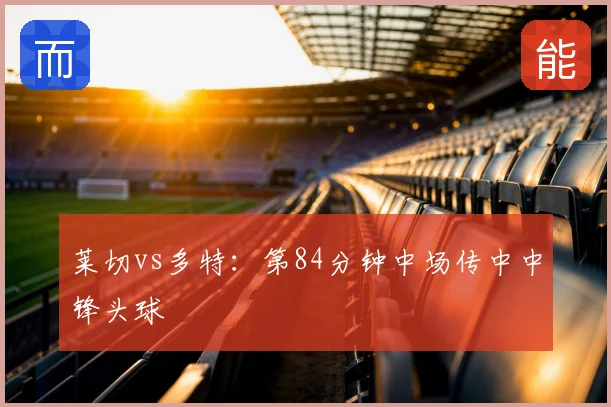 莱切vs多特:第84分钟中场传中中锋头球