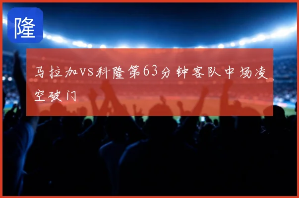 马拉加vs科隆第63分钟客队中场凌空破门